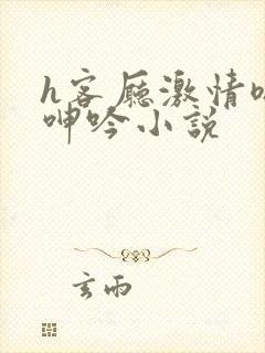 h客厅激情嗯啊呻吟小说