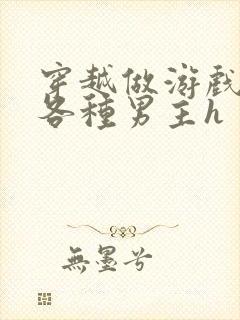 穿越做游戏要和各种男主h