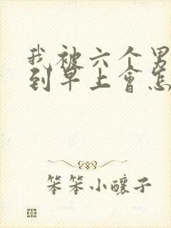 我被六个男人躁到早上会怎么样