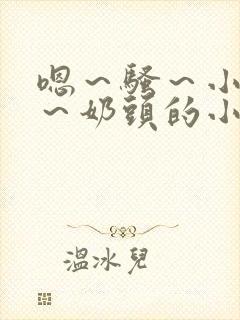 嗯～骚～小淫妇～奶头的小说