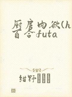 厨房肉欲(h)百合futa