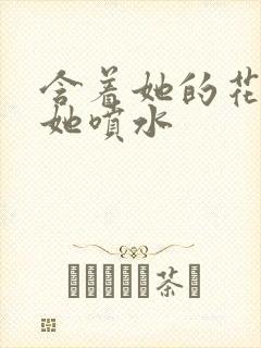 含着她的花蒂让她喷水