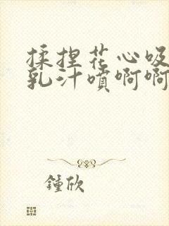 揉捏花心吸乳头乳汁喷啊啊封面