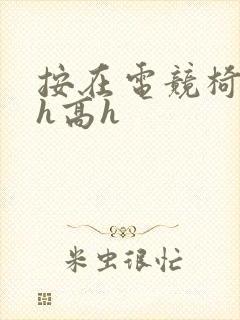 按在电竞椅上ch高h