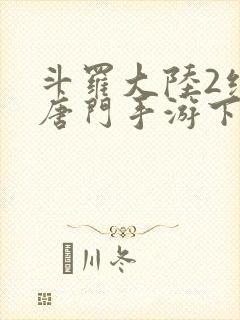 斗罗大陆2绝世唐门手游下