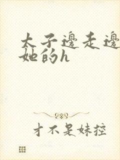 太子边走边挺进她的h