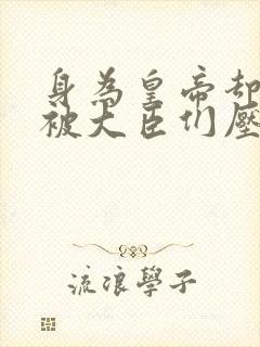 身为皇帝却每天被大臣们压