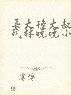 长大后大叔狂宠我林晚晚小说封面