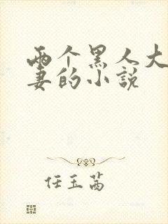 两个黑人大战娇妻的小说