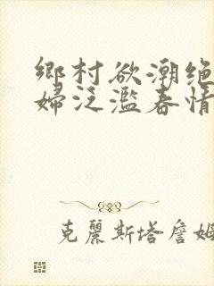 乡村欲潮绝色村妇泛滥春情下载