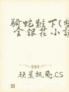 骑蛇难下(双) 金银花小说免费阅读