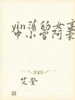 yin荡的女高中小雪阿豪