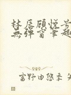 林辰顾悦兮正版无弹窗笔趣阁