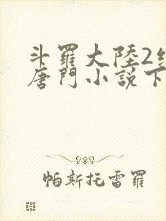 斗罗大陆2绝世唐门小说下载