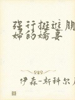 强行挺进朋友孕妇的娇妻