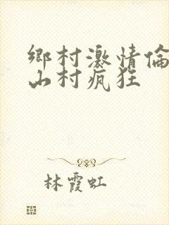 乡村激情伦小说山村疯狂