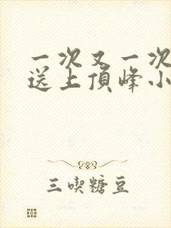 一次又一次把她送上顶峰小说