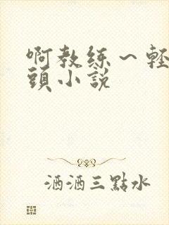 啊教练～轻点奶头小说