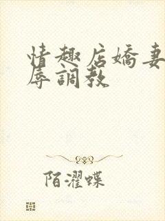 情趣店娇妻被屈辱调教