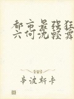 都市最强狂兵陈六何沈轻舞最新章节在线阅读