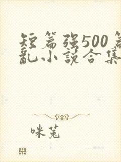 短篇强500篇乱小说合集