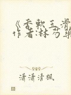 《香软玉滑》 作者:林芍药