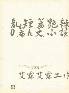 乱短篇艳辣500篇h文小说