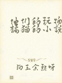 他们的玩物by橘猫的小说笔趣