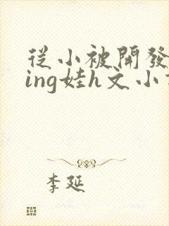 从小被开发成ying娃h文小说