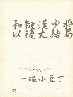 和糙汉少将闪婚以后大结局