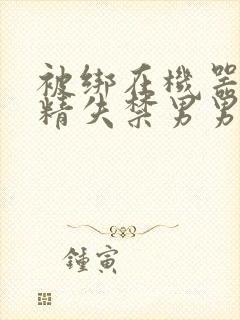 被绑在机器上榨精失禁男男