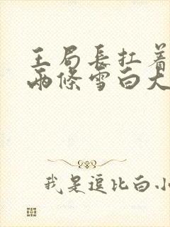 王局长扛着白洁两条雪白大腿视频