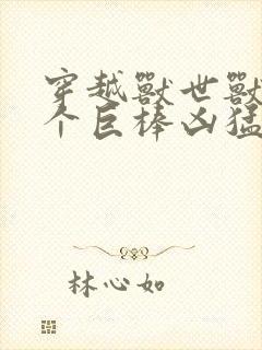 穿越兽世兽王个个巨棒凶猛