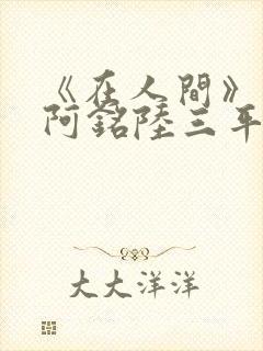 《在人间》采薇阿铭陆三平小说