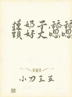 摸奶子,舔舔奶头好大嗯嗯啊啊封面