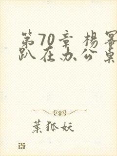 第70章 杨幂趴在办公桌