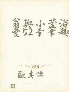 翁与小莹浴室欢爱52章笔趣阁