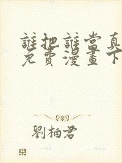 谁把谁当真漫画免费漫画下拉六漫画