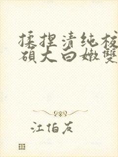 揉捏清纯校花的硕大白嫩双乳小说