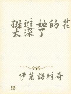 挺进她的花苞啊太深了