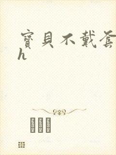 宝贝不戴套套了h