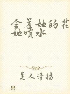 含着她的花蒂让她喷水