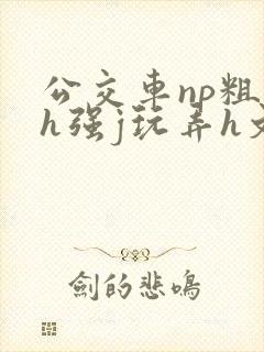 公交车np粗暴h强j玩弄h文