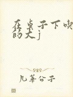 在桌子下吃总裁的大j