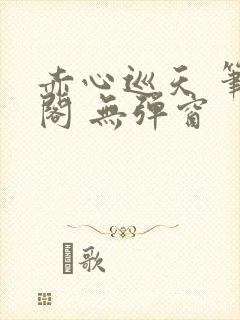 赤心巡天 笔趣阁 无弹窗