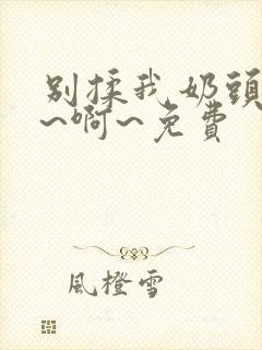 别揉我奶头～嗯~啊~免费