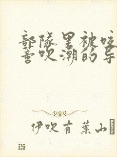 部队里被咬住花蒂吹潮的导演是谁