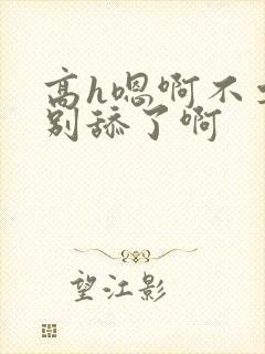 高h嗯啊不要了别舔了啊