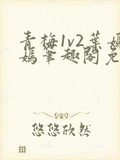 青梅1v2叶嫣嫣笔趣阁免费阅读