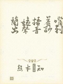 兰姨捂着嘴怕发出声音吵到